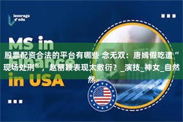 股票配资合法的平台有哪些 念无双：唐嫣假吃遭“现场处刑”，赵丽颖表现太敷衍？_演技_神女_自然