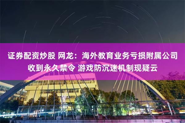 证券配资炒股 网龙：海外教育业务亏损附属公司收到永久禁令 游戏防沉迷机制现疑云