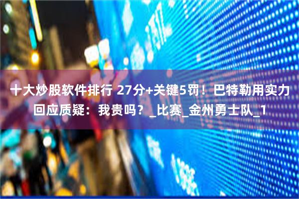 十大炒股软件排行 27分+关键5罚！巴特勒用实力回应质疑：我贵吗？_比赛_金州勇士队_1
