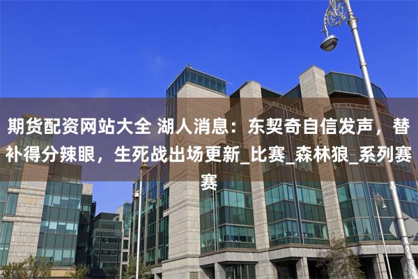 期货配资网站大全 湖人消息：东契奇自信发声，替补得分辣眼，生死战出场更新_比赛_森林狼_系列赛