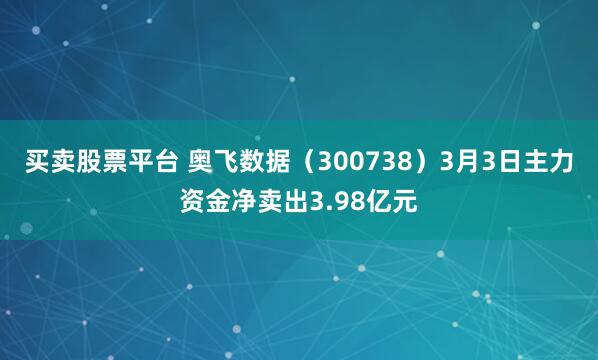 买卖股票平台 奥飞数据（300738）3月3日主力资金净卖出3.98亿元