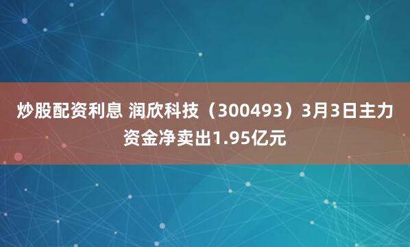 炒股配资利息 润欣科技（300493）3月3日主力资金净卖出1.95亿元