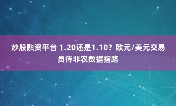 炒股融资平台 1.20还是1.10？欧元/美元交易员待非农数据指路