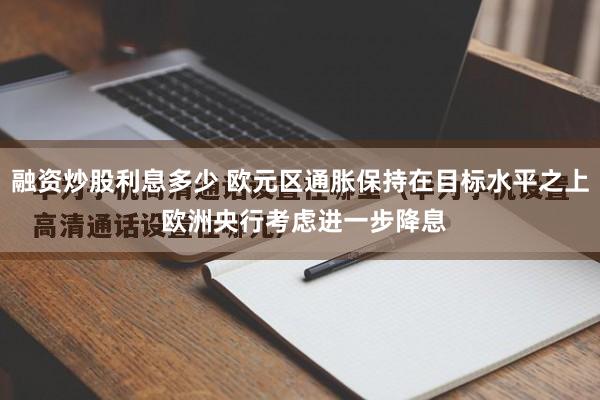 融资炒股利息多少 欧元区通胀保持在目标水平之上 欧洲央行考虑进一步降息