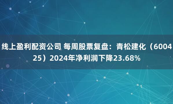 线上盈利配资公司 每周股票复盘：青松建化（600425）2024年净利润下降23.68%