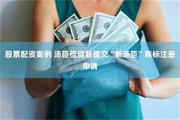 股票配资案例 汤臣倍健新提交“新汤臣”商标注册申请