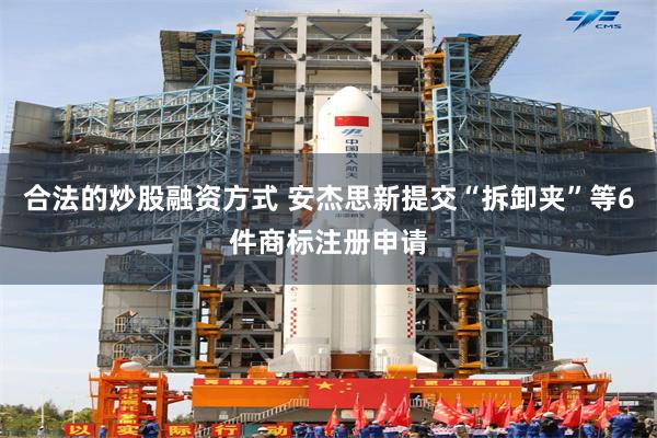 合法的炒股融资方式 安杰思新提交“拆卸夹”等6件商标注册申请