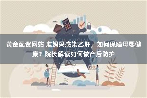黄金配资网站 准妈妈感染乙肝，如何保障母婴健康？院长解读如何做产后防护