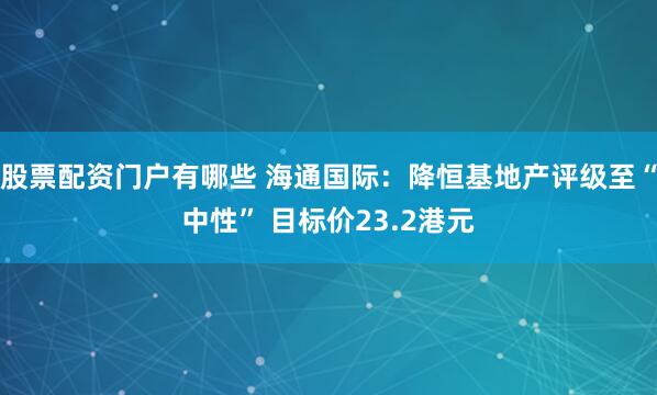 股票配资门户有哪些 海通国际：降恒基地产评级至“中性” 目标价23.2港元