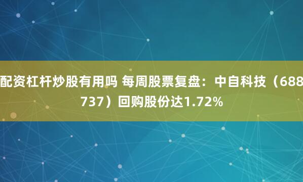配资杠杆炒股有用吗 每周股票复盘：中自科技（688737）回购股份达1.72%