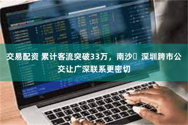 交易配资 累计客流突破33万，南沙⇆深圳跨市公交让广深联系更密切