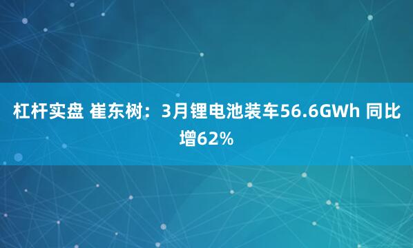 杠杆实盘 崔东树：3月锂电池装车56.6GWh 同比增62%