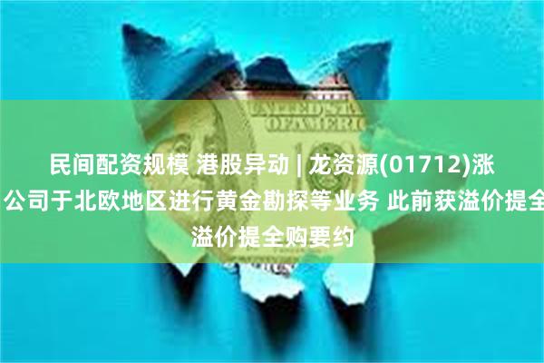 民间配资规模 港股异动 | 龙资源(01712)涨超13% 公司于北欧地区进行黄金勘探等业务 此前获溢价提全购要约