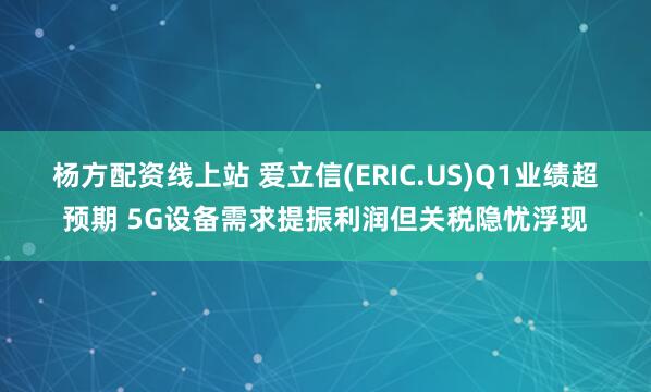 杨方配资线上站 爱立信(ERIC.US)Q1业绩超预期 5G设备需求提振利润但关税隐忧浮现