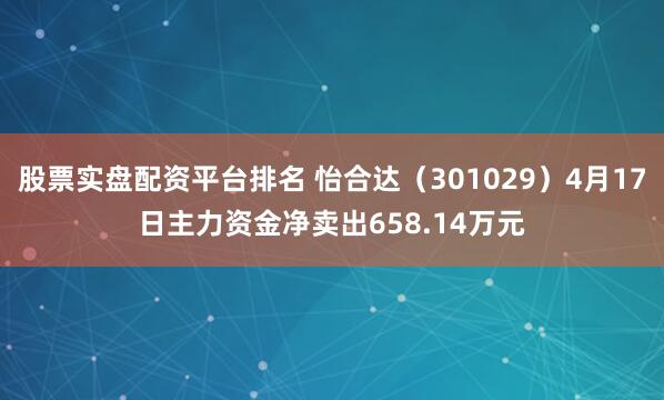 股票实盘配资平台排名 怡合达（301029）4月17日主力资金净卖出658.14万元