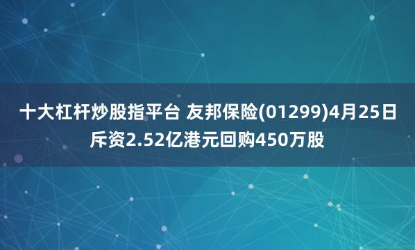 十大杠杆炒股指平台 友邦保险(01299)4月25日斥资2.52亿港元回购450万股