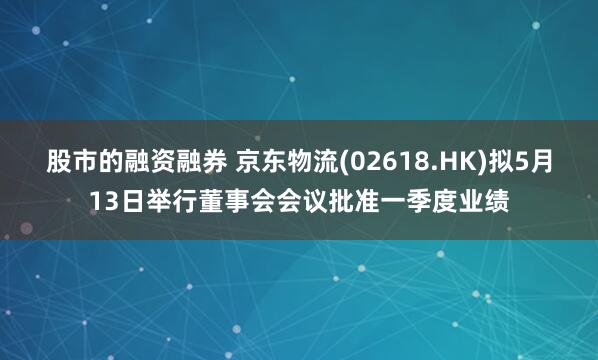 股市的融资融券 京东物流(02618.HK)拟5月13日举行董事会会议批准一季度业绩
