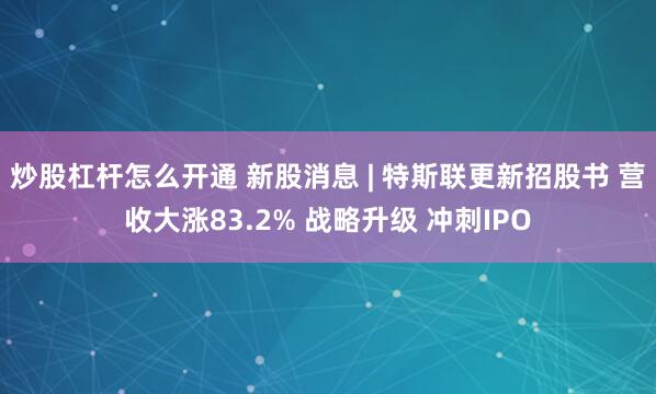 炒股杠杆怎么开通 新股消息 | 特斯联更新招股书 营收大涨83.2% 战略升级 冲刺IPO