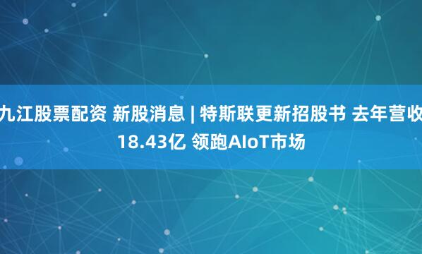 九江股票配资 新股消息 | 特斯联更新招股书 去年营收18.43亿 领跑AIoT市场