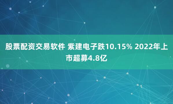股票配资交易软件 紫建电子跌10.15% 2022年上市超募4.8亿