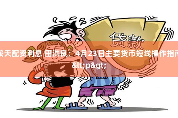 按天配资利息 田洪良：4月23日主要货币短线操作指南<p>