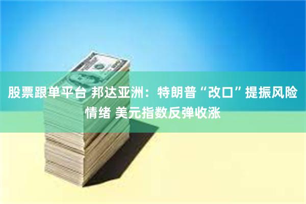 股票跟单平台 邦达亚洲：特朗普“改口”提振风险情绪 美元指数反弹收涨