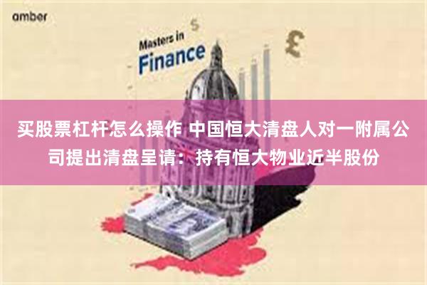 买股票杠杆怎么操作 中国恒大清盘人对一附属公司提出清盘呈请：持有恒大物业近半股份