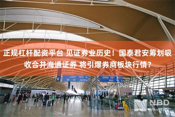 正规杠杆配资平台 见证券业历史！国泰君安筹划吸收合并海通证券 将引爆券商板块行情？