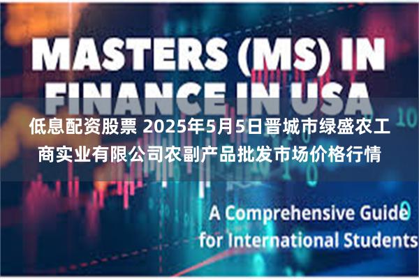 低息配资股票 2025年5月5日晋城市绿盛农工商实业有限公司农副产品批发市场价格行情