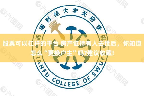 股票可以杠杆的平台 房产证持有人去世后，你知道怎么“更换户主”吗?建议收藏!