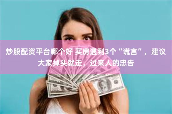 炒股配资平台哪个好 买房遇到3个“谎言”，建议大家掉头就走，过来人的忠告