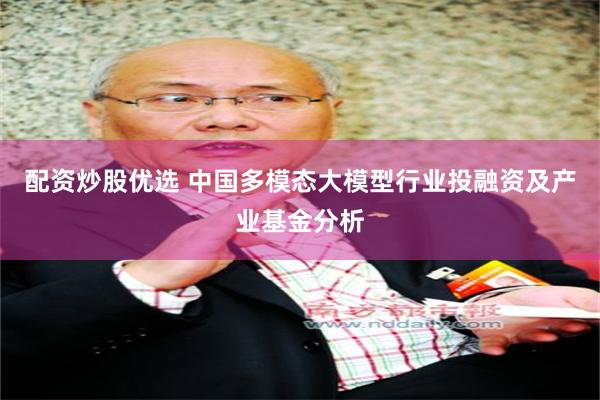 配资炒股优选 中国多模态大模型行业投融资及产业基金分析
