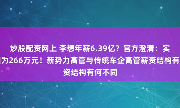 炒股配资网上 李想年薪6.39亿？官方澄清：实际薪酬为266万元！新势力高管与传统车企高管薪资结构有何不同
