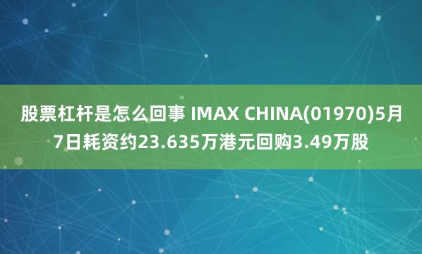 股票杠杆是怎么回事 IMAX CHINA(01970)5月7日耗资约23.635万港元回购3.49万股