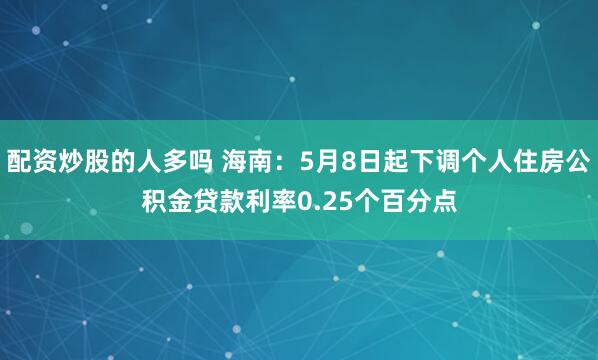 配资炒股的人多吗 海南：5月8日起下调个人住房公积金贷款利率0.25个百分点