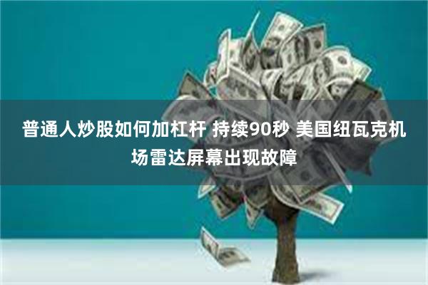 普通人炒股如何加杠杆 持续90秒 美国纽瓦克机场雷达屏幕出现故障
