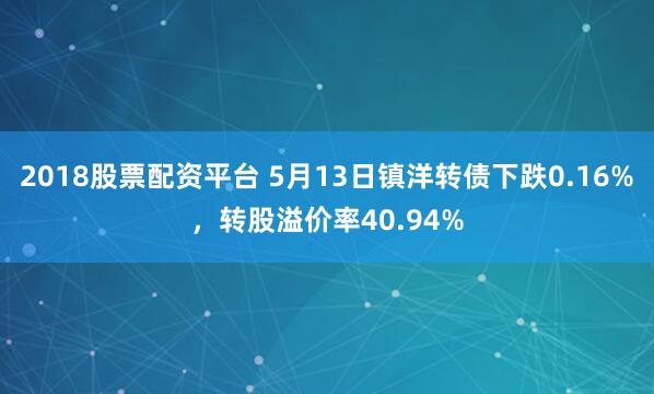 2018股票配资平台 5月13日镇洋转债下跌0.16%，转股溢价率40.94%