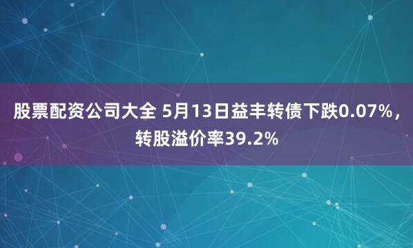 股票配资公司大全 5月13日益丰转债下跌0.07%，转股溢价率39.2%