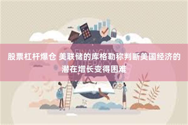 股票杠杆爆仓 美联储的库格勒称判断美国经济的潜在增长变得困难