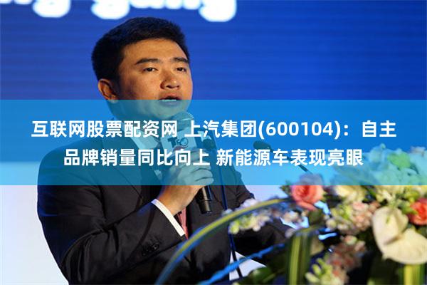 互联网股票配资网 上汽集团(600104)：自主品牌销量同比向上 新能源车表现亮眼
