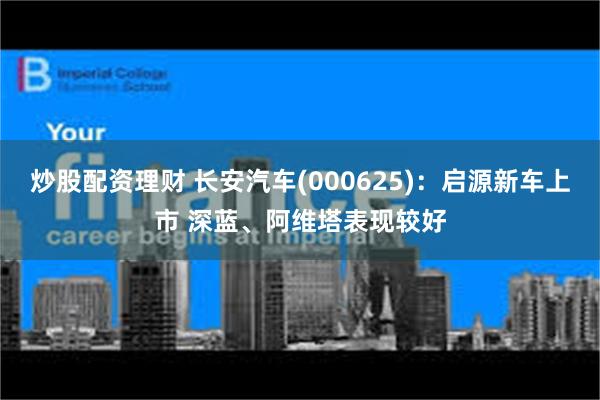 炒股配资理财 长安汽车(000625)：启源新车上市 深蓝、阿维塔表现较好