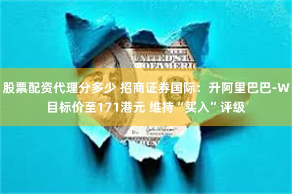 股票配资代理分多少 招商证券国际：升阿里巴巴-W目标价至171港元 维持“买入”评级