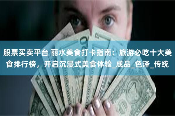 股票买卖平台 丽水美食打卡指南：旅游必吃十大美食排行榜，开启沉浸式美食体验_成品_色泽_传统