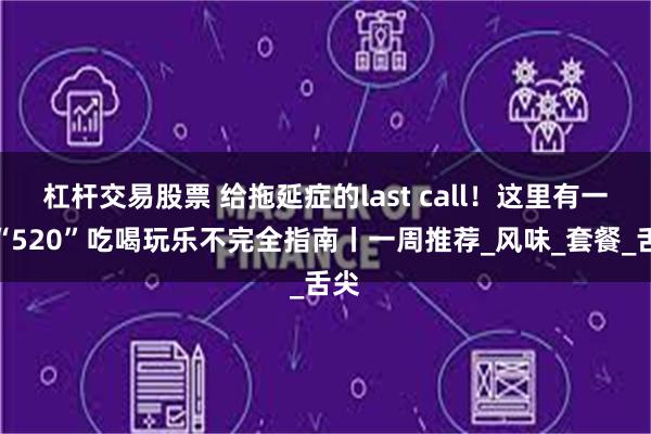 杠杆交易股票 给拖延症的last call！这里有一份“520”吃喝玩乐不完全指南丨一周推荐_风味_套餐_舌尖