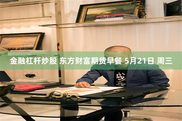 金融杠杆炒股 东方财富期货早餐 5月21日 周三
