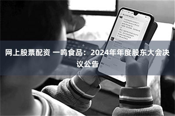 网上股票配资 一鸣食品：2024年年度股东大会决议公告
