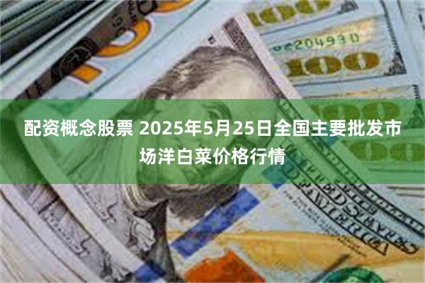 配资概念股票 2025年5月25日全国主要批发市场洋白菜价格行情