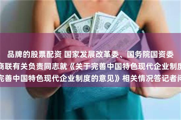品牌的股票配资 国家发展改革委、国务院国资委、中国证监会、全国工商联有关负责同志就《关于完善中国特色现代企业制度的意见》相关情况答记者问