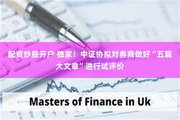 配资炒股开户 独家！中证协拟对券商做好“五篇大文章”进行试评价