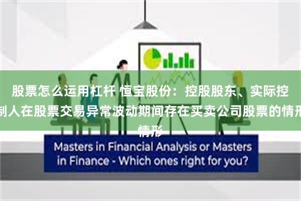 股票怎么运用杠杆 恒宝股份：控股股东、实际控制人在股票交易异常波动期间存在买卖公司股票的情形